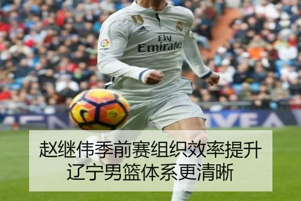赵继伟季前赛组织效率提升 辽宁男篮体系更清晰